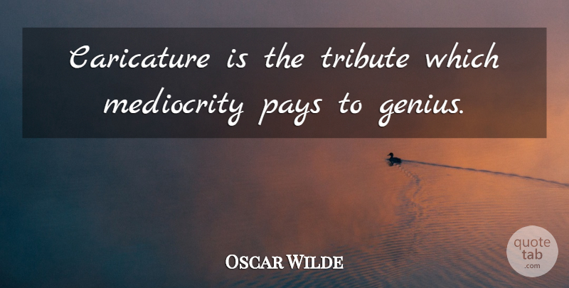 Oscar Wilde Quote About Genius, Mediocrity, Pay: Caricature Is The Tribute Which...