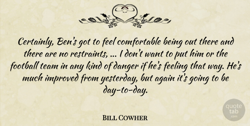 Bill Cowher Quote About Again, Danger, Feeling, Football, Improved: Certainly Bens Got To Feel...