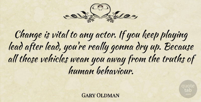 Gary Oldman Quote About Dry Up, Actors, Behaviour: Change Is Vital To Any...