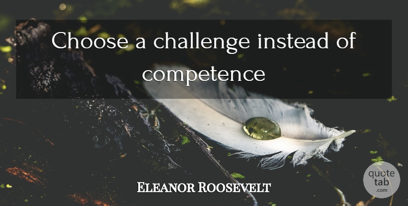 Eleanor Roosevelt Quote About Challenges, Competence: Choose A Challenge Instead Of...