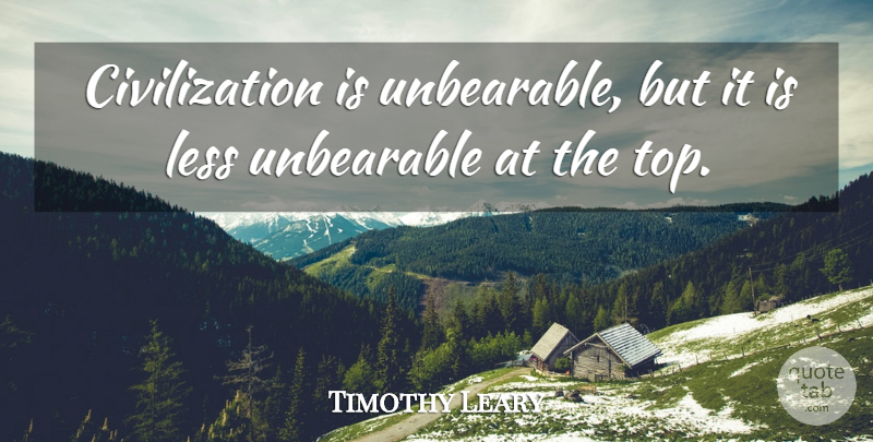 Timothy Leary Quote About Civilization, Society, Unbearable: Civilization Is Unbearable But It...