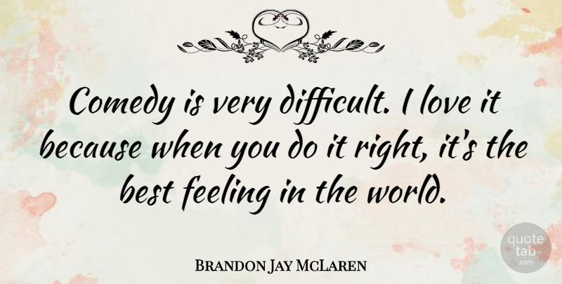 Brandon Jay McLaren Quote About Best, Feeling, Love: Comedy Is Very Difficult I...