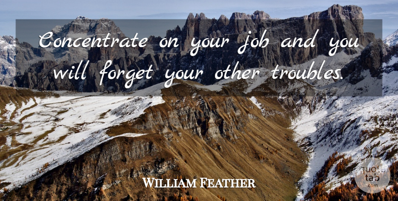 William Feather Quote About Jobs, Work, Forget: Concentrate On Your Job And...