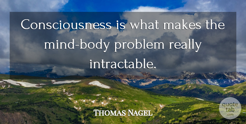 Thomas Nagel Quote About Mind, Body, Problem: Consciousness Is What Makes The...