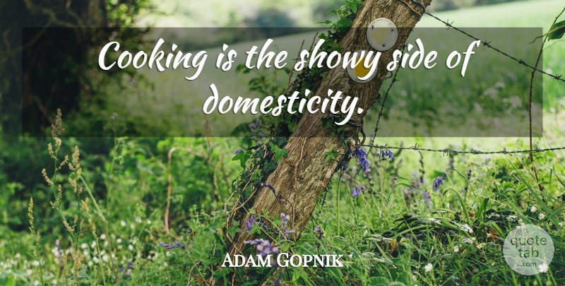 Adam Gopnik Quote About Cooking, Sides, Showy: Cooking Is The Showy Side...