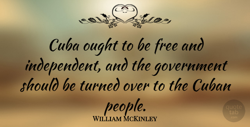 William McKinley Quote About Independent, Government, People: Cuba Ought To Be Free...