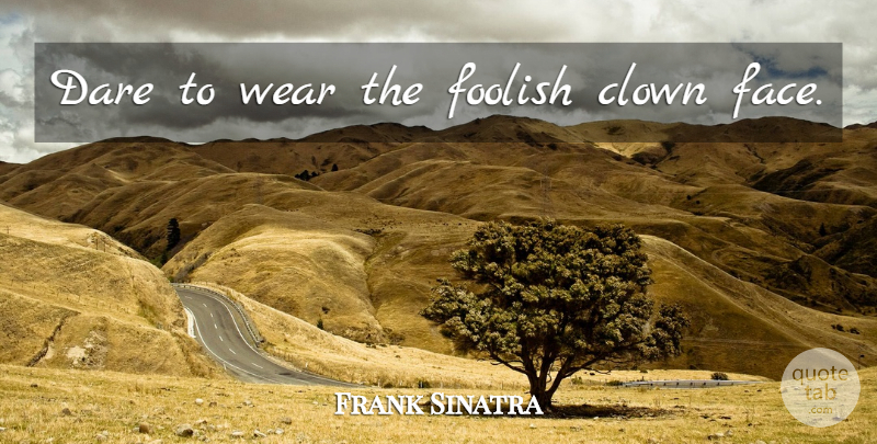 Frank Sinatra Quote About Faces, Foolish, Clown: Dare To Wear The Foolish...