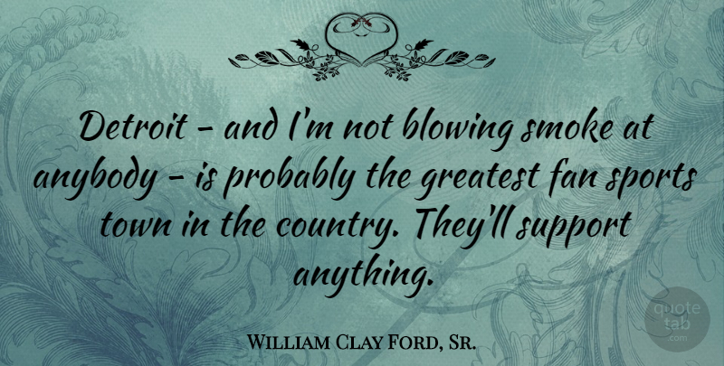 William Clay Ford, Sr. Quote About Anybody, Blowing, Detroit, Fan, Smoke: Detroit And Im Not Blowing...