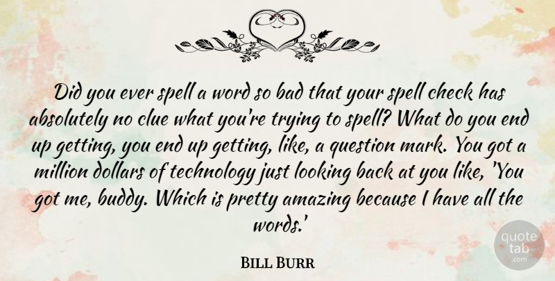 Bill Burr Quote About Absolutely, Amazing, Bad, Check, Clue: Did You Ever Spell A...