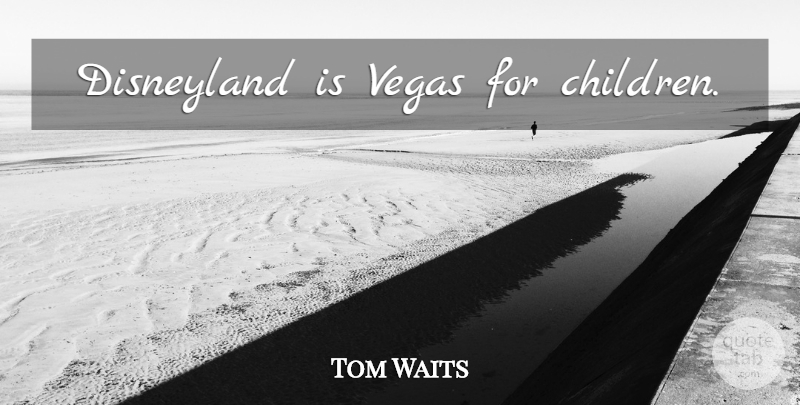 Tom Waits Quote About Children, Vegas, Disneyland: Disneyland Is Vegas For Children...