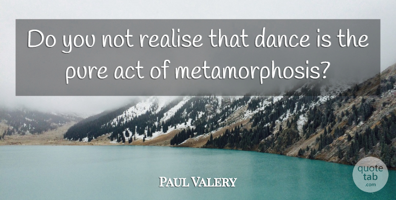 Paul Valery Quote About Dance, Metamorphosis, Realising: Do You Not Realise That...