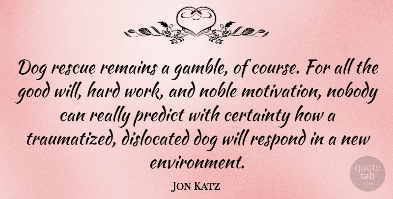 Jon Katz Quote About Certainty, Dog, Good, Hard, Noble: Dog Rescue Remains A Gamble...