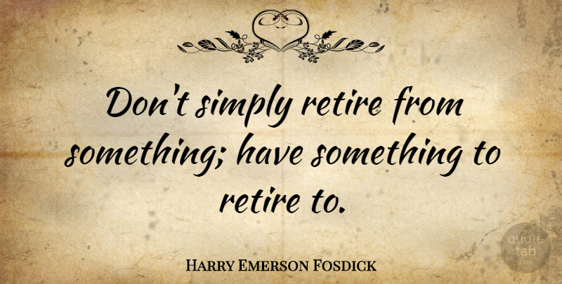 Harry Emerson Fosdick Quote About Life, Retirement, Business: Dont Simply Retire From Something...