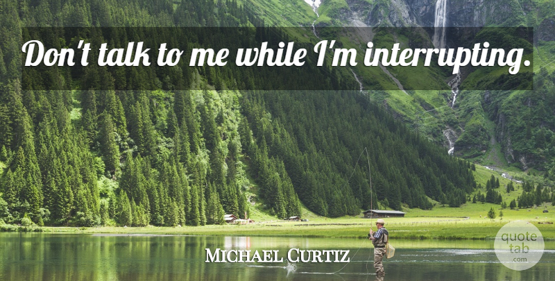 Michael Curtiz Quote About Talk To Me, Dont Talk To Me, Interrupting: Dont Talk To Me While...