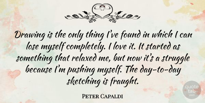 Peter Capaldi Quote About Found, Lose, Love, Pushing, Relaxed: Drawing Is The Only Thing...