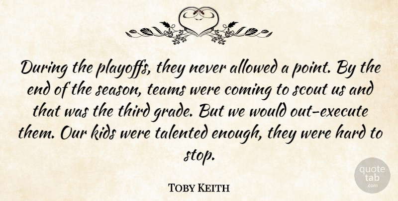 Toby Keith Quote About Allowed, Coming, Hard, Kids, Scout: During The Playoffs They Never...