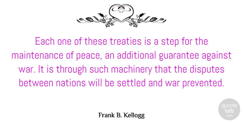 Frank B. Kellogg Quote About War, Maintenance, Guarantees: Each One Of These Treaties...