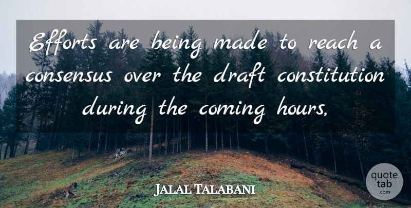 Jalal Talabani Quote About Coming, Consensus, Constitution, Draft, Efforts: Efforts Are Being Made To...