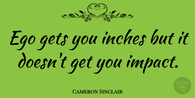 Cameron Sinclair Quote About Impact, Ego, Inches: Ego Gets You Inches But...