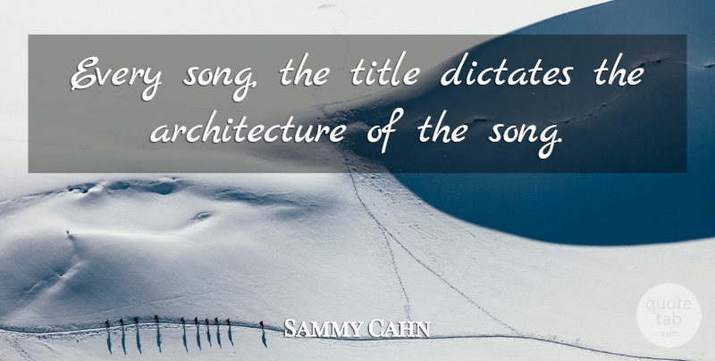 Sammy Cahn Quote About Architecture: Every Song The Title Dictates...