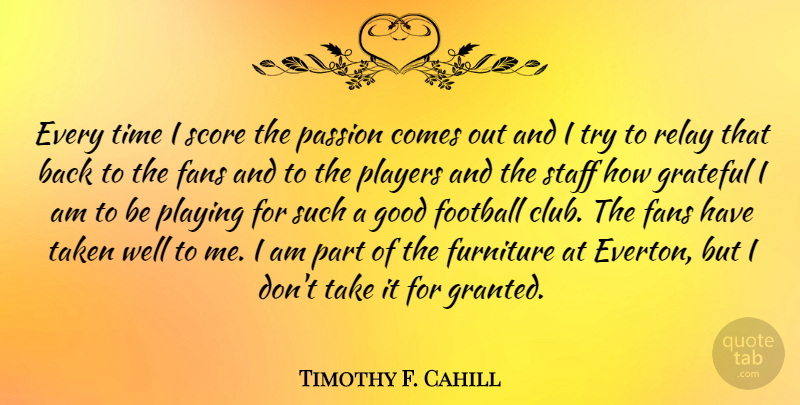 Timothy F. Cahill Quote About Fans, Football, Furniture, Good, Grateful: Every Time I Score The...