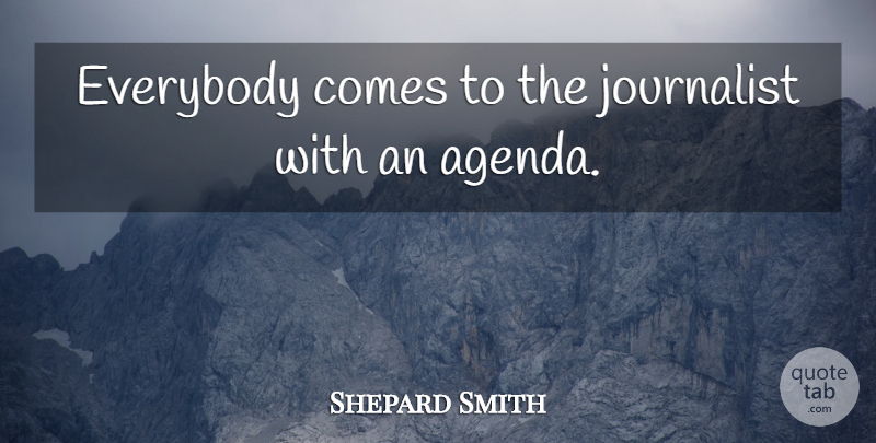 Shepard Smith Quote About Agendas, Journalist: Everybody Comes To The Journalist...