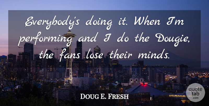 Doug E. Fresh Quote About Mind, Fans, Performing: Everybodys Doing It When Im...