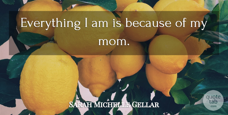 Sarah Michelle Gellar Quote About Mom, My Mom: Everything I Am Is Because...