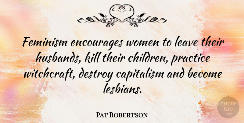 Pat Robertson Quote About Destroy, Encourages, Feminism, Leave, Women: Feminism Encourages Women To Leave...