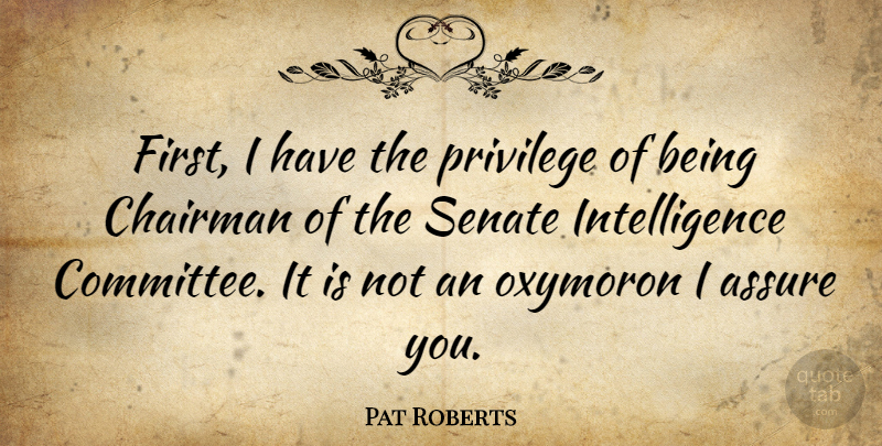 Pat Roberts Quote About Assure, Chairman, Intelligence, Intelligence And Intellectuals, Oxymoron: First I Have The Privilege...