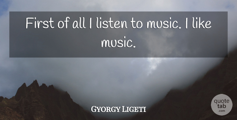 Gyorgy Ligeti Quote About Firsts, Listening To Music: First Of All I Listen...