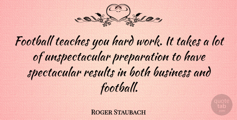 Roger Staubach Quote About Both, Business, Hard, Results, Takes: Football Teaches You Hard Work...