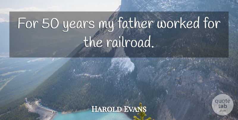 Harold Evans Quote About Father, Years, Railroads: For 50 Years My Father...