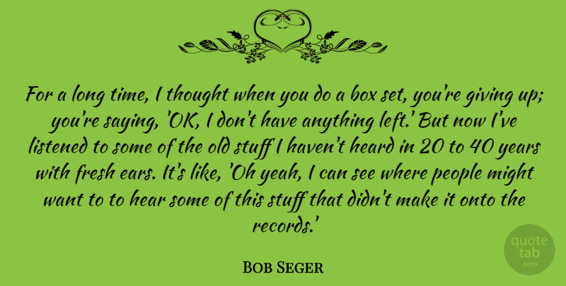 Bob Seger Quote About Box, Fresh, Heard, Listened, Might: For A Long Time I...