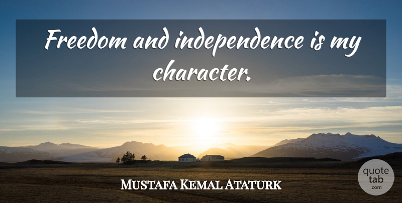 Mustafa Kemal Ataturk Quote About Character, Independence: Freedom And Independence Is My...