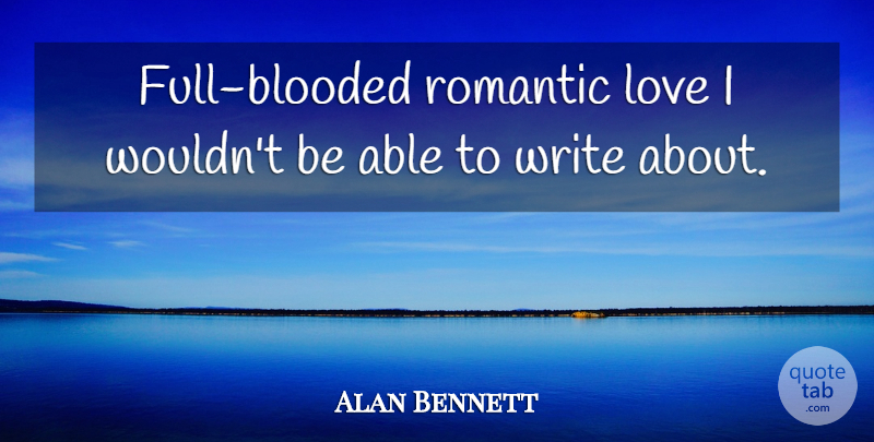 Alan Bennett Quote About Love, Romantic: Full Blooded Romantic Love I...