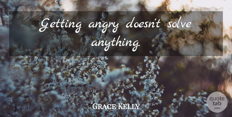 Grace Kelly Quote About Yelling, Solve, Angry: Getting Angry Doesnt Solve Anything...