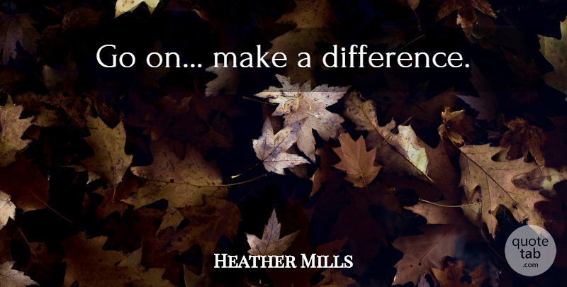 Heather Mills Quote About Differences, Making A Difference, Goes On: Go On Make A Difference...