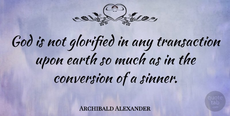 Archibald Alexander Quote About Earth, Transactions, Conversion: God Is Not Glorified In...
