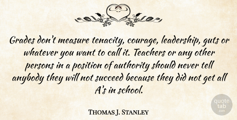 Thomas J. Stanley Quote About Anybody, Authority, Call, Courage, Grades: Grades Dont Measure Tenacity Courage...