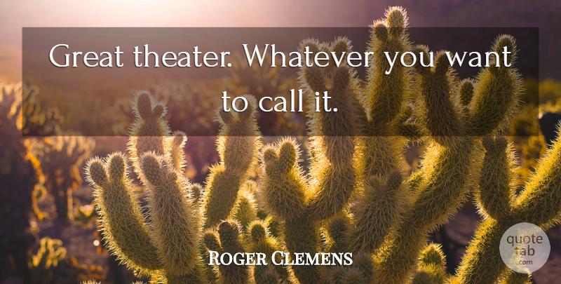 Roger Clemens Quote About Call, Great, Whatever: Great Theater Whatever You Want...