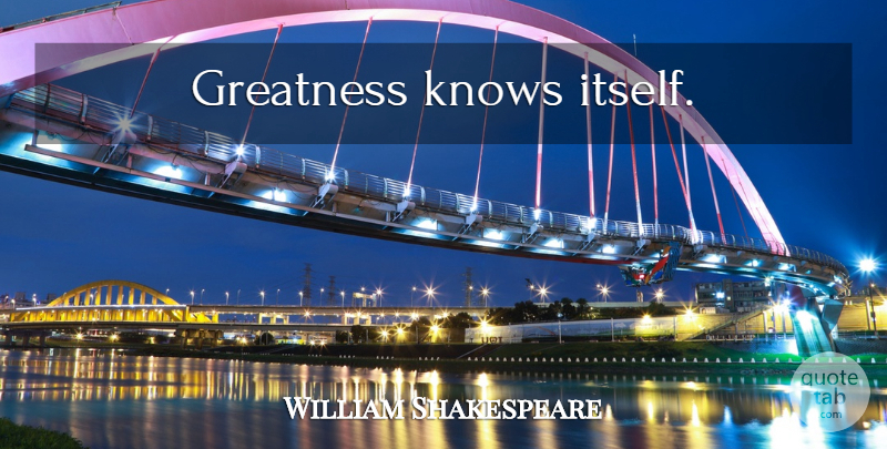 William Shakespeare Quote About Greatness, Power, Honor: Greatness Knows Itself...