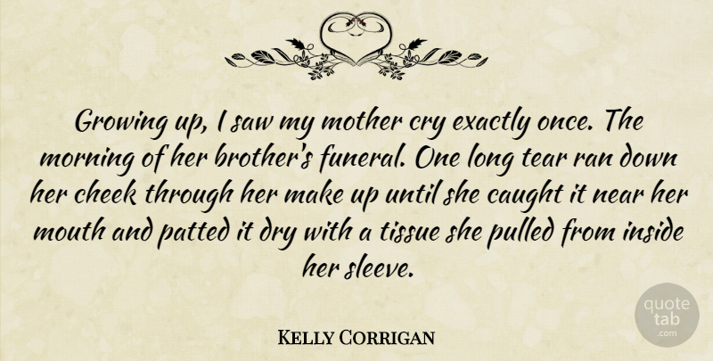 Kelly Corrigan Quote About Caught, Cheek, Cry, Dry, Exactly: Growing Up I Saw My...