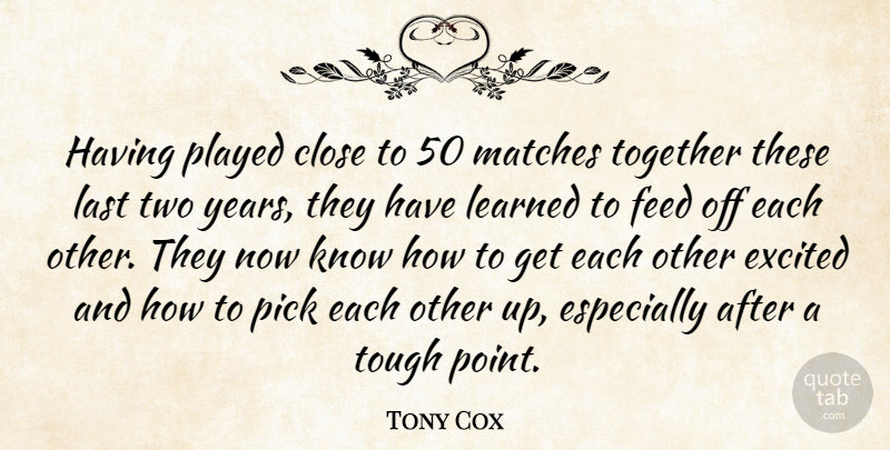 Tony Cox Quote About Close, Excited, Feed, Last, Learned: Having Played Close To 50...