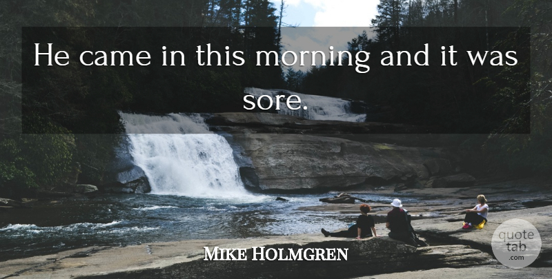 Mike Holmgren Quote About Came, Morning: He Came In This Morning...