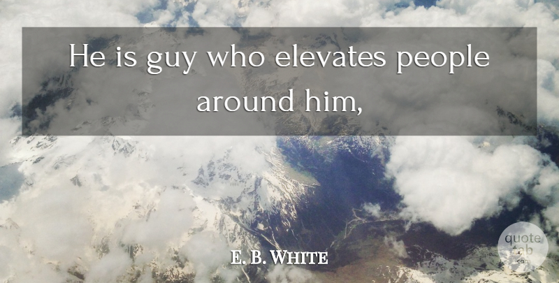 E. B. White Quote About Elevates, Guy, People: He Is Guy Who Elevates...