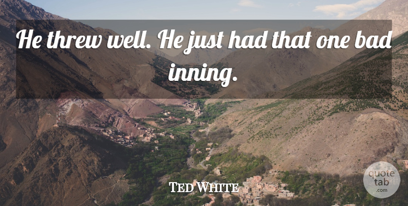 Ted White Quote About Bad, Threw: He Threw Well He Just...