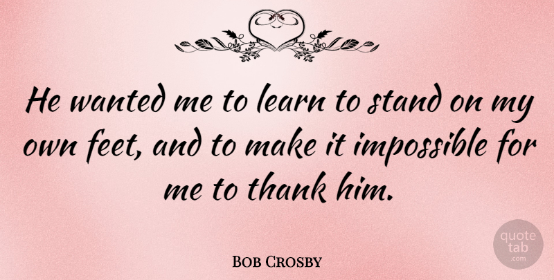 Bob Crosby Quote About Gnarly, Feet, Impossible: He Wanted Me To Learn...