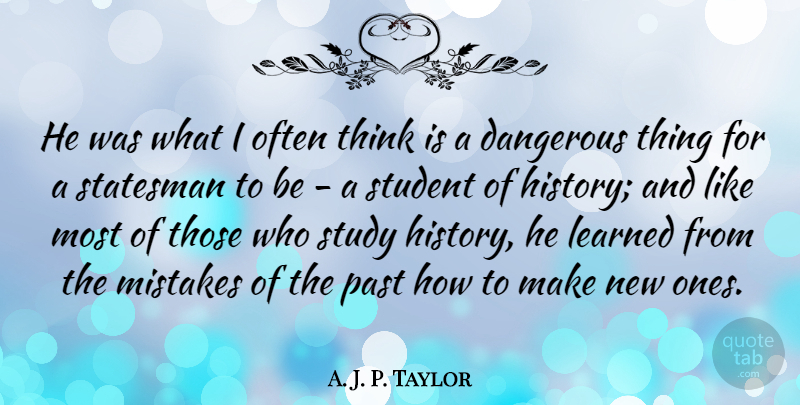 A. J. P. Taylor Quote About Dangerous, History, Learned, Statesman, Student: He Was What I Often...
