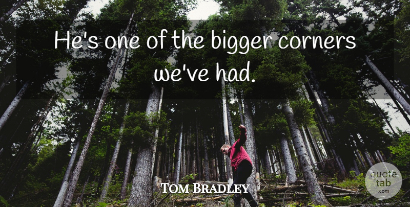 Tom Bradley Quote About Bigger, Corners: Hes One Of The Bigger...
